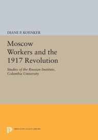 Title: Moscow Workers and the 1917 Revolution: Studies of the Russian Institute, Columbia University, Author: Diane P. Koenker