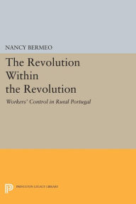 Title: The Revolution Within the Revolution: Workers' Control in Rural Portugal, Author: Nancy G. Bermeo