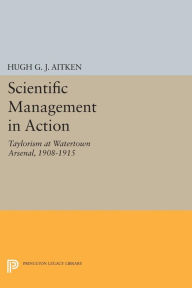 Title: Scientific Management in Action: Taylorism at Watertown Arsenal, 1908-1915, Author: Hugh G.J. Aitken