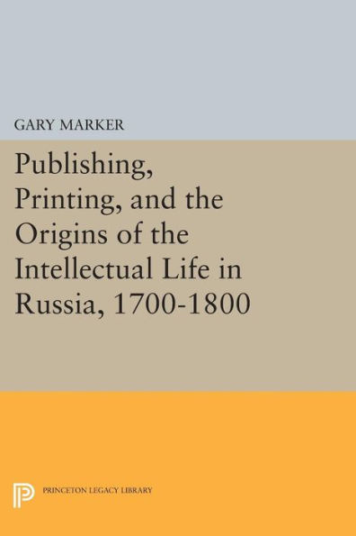 Publishing, Printing, and the Origins of Intellectual Life Russia, 1700-1800