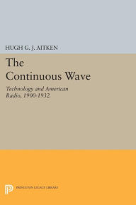 Title: The Continuous Wave: Technology and American Radio, 1900-1932, Author: Hugh G.J. Aitken