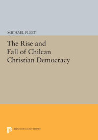 Title: The Rise and Fall of Chilean Christian Democracy, Author: Michael Fleet