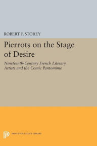 Title: Pierrots on the Stage of Desire: Nineteenth-Century French Literary Artists and the Comic Pantomime, Author: Robert F. Storey