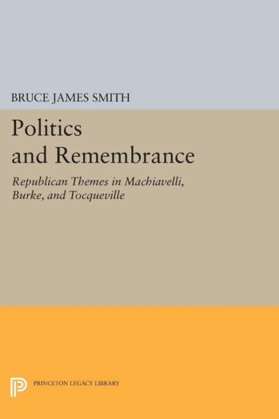 Politics and Remembrance: Republican Themes Machiavelli, Burke, Tocqueville