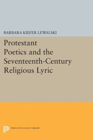 Title: Protestant Poetics and the Seventeenth-Century Religious Lyric, Author: Barbara Kiefer Lewalski