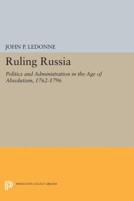 Title: Ruling Russia: Politics and Administration in the Age of Absolutism, 1762-1796, Author: John P. LeDonne