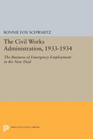 Title: The Civil Works Administration, 1933-1934: The Business of Emergency Employment in the New Deal, Author: Bonnie Fox Schwartz