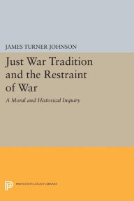 Title: Just War Tradition and the Restraint of War: A Moral and Historical Inquiry, Author: James Turner Johnson