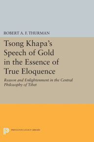 Title: Tsong Khapa's Speech of Gold in the Essence of True Eloquence: Reason and Enlightenment in the Central Philosophy of Tibet, Author: Robert A.F. Thurman