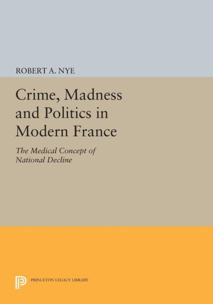 Crime, Madness and Politics Modern France: The Medical Concept of National Decline