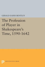 Title: The Profession of Player in Shakespeare's Time, 1590-1642, Author: Gerald Eades Bentley