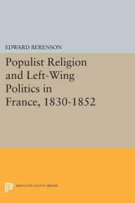 Title: Populist Religion and Left-Wing Politics in France, 1830-1852, Author: Edward Berenson