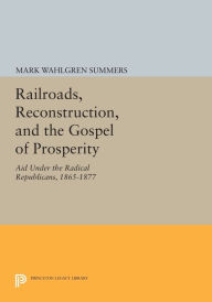 Title: Railroads, Reconstruction, and the Gospel of Prosperity: Aid Under the Radical Republicans, 1865-1877, Author: Mark Wahlgren Summers