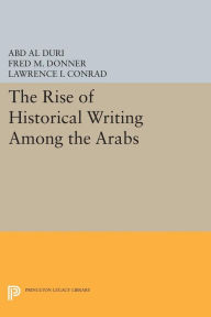 Title: The Rise of Historical Writing Among the Arabs, Author: Abd Al-Aziz Duri