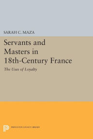 Title: Servants and Masters in 18th-Century France: The Uses of Loyalty, Author: Sarah C. Maza