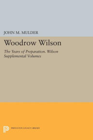 Title: Woodrow Wilson: The Years of Preparation. Wilson Supplemental Volumes, Author: John M. Mulder