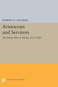 Title: Aristocrats and Servitors: The Boyar Elite in Russia, 1613-1689, Author: Robert O. Crummey