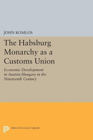 The Habsburg Monarchy as a Customs Union: Economic Development in Austria-Hungary in the Nineteenth Century