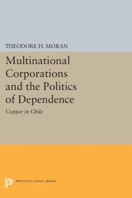 Title: Multinational Corporations and the Politics of Dependence: Copper in Chile, Author: Theodore H. Moran