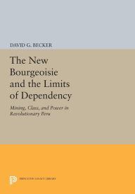 Title: The New Bourgeoisie and the Limits of Dependency: Mining, Class, and Power in Revolutionary Peru, Author: David G. Becker