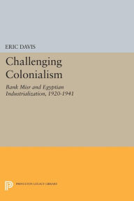 Title: Challenging Colonialism: Bank Misr and Egyptian Industrialization, 1920-1941, Author: Eric Davis