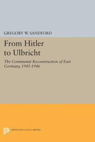 Title: From Hitler to Ulbricht: The Communist Reconstruction of East Germany, 1945-1946, Author: Gregory W. Sandford