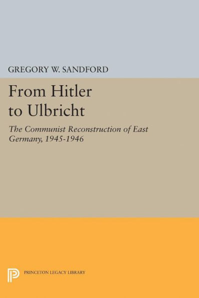 From Hitler to Ulbricht: The Communist Reconstruction of East Germany, 1945-1946