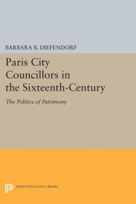 Title: Paris City Councillors in the Sixteenth-Century: The Politics of Patrimony, Author: Barbara B. Diefendorf