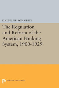 Title: The Regulation and Reform of the American Banking System, 1900-1929, Author: Eugene Nelson White
