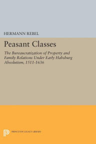 Title: Peasant Classes: The Bureaucratization of Property and Family Relations Under Early Habsburg Absolutism, 1511-1636, Author: Hermann Rebel