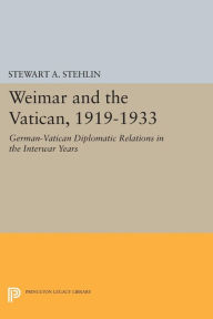 Title: Weimar and the Vatican, 1919-1933: German-Vatican Diplomatic Relations in the Interwar Years, Author: Stewart A. Stehlin