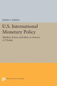 Title: U.S. International Monetary Policy: Markets, Power, and Ideas as Sources of Change, Author: John S. Odell