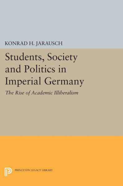 Students, Society and Politics Imperial Germany: The Rise of Academic Illiberalism
