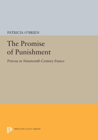 Title: The Promise of Punishment: Prisons in Nineteenth-Century France, Author: Patricia O'Brien