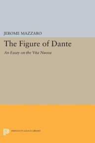 Title: The Figure of Dante: An Essay on The Vita Nuova, Author: Jerome Mazzaro