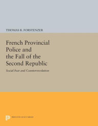 Title: French Provincial Police and the Fall of the Second Republic: Social Fear and Counterrevolution, Author: Thomas R. Forstenzer