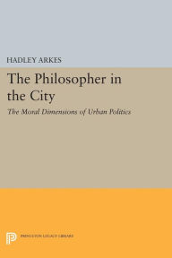 Title: The Philosopher in the City: The Moral Dimensions of Urban Politics, Author: Hadley Arkes