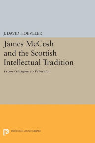 Title: James McCosh and the Scottish Intellectual Tradition: From Glasgow to Princeton, Author: J. David Hoeveler Jr.