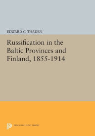 Title: Russification in the Baltic Provinces and Finland, 1855-1914, Author: Edward C. Thaden