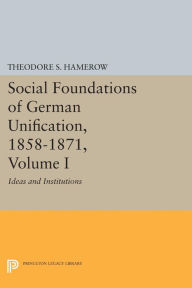 Title: Social Foundations of German Unification, 1858-1871, Volume I: Ideas and Institutions, Author: Theodore S. Hamerow