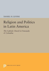 Title: Religion and Politics in Latin America: The Catholic Church in Venezuela & Colombia, Author: Daniel H. Levine