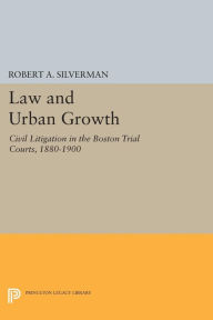 Title: Law and Urban Growth: Civil Litigation in the Boston Trial Courts, 1880-1900, Author: Robert A. Silverman