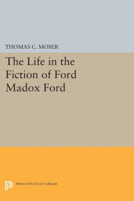 Title: The Life in the Fiction of Ford Madox Ford, Author: Thomas C. Moser