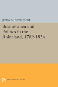 Title: Businessmen and Politics in the Rhineland, 1789-1834, Author: Jeffry M. Diefendorf