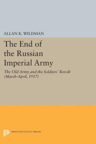 Title: The End of the Russian Imperial Army: The Old Army and the Soldiers' Revolt (March-April, 1917), Author: Allan K. Wildman