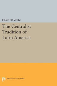 Title: The Centralist Tradition of Latin America, Author: Claudio Veliz