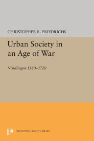 Title: Urban Society in an Age of War: Nördlingen 1580-1720, Author: Christopher R. Friedrichs
