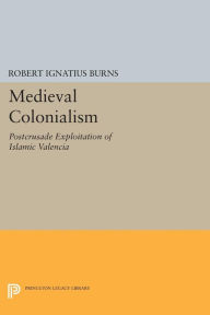 Title: Medieval Colonialism: Postcrusade Exploitation of Islamic Valencia, Author: Robert Ignatius Burns