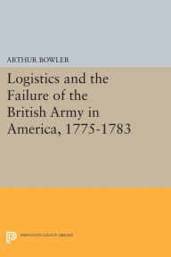 Title: Logistics and the Failure of the British Army in America, 1775-1783, Author: Arthur R Bowler