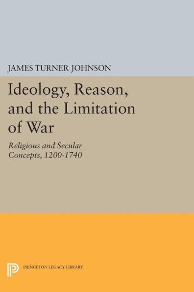 Ideology, Reason, and the Limitation of War: Religious Secular Concepts, 1200-1740